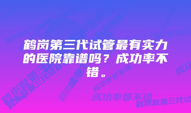 鹤岗第三代试管最有实力的医院靠谱吗？成功率不错。