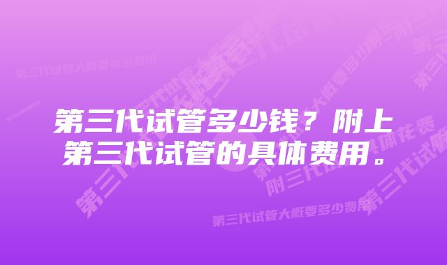 第三代试管多少钱？附上第三代试管的具体费用。