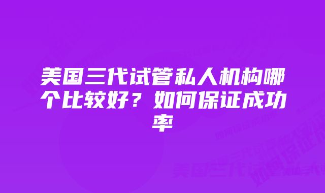 美国三代试管私人机构哪个比较好？如何保证成功率