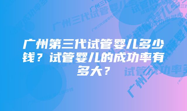 广州第三代试管婴儿多少钱？试管婴儿的成功率有多大？