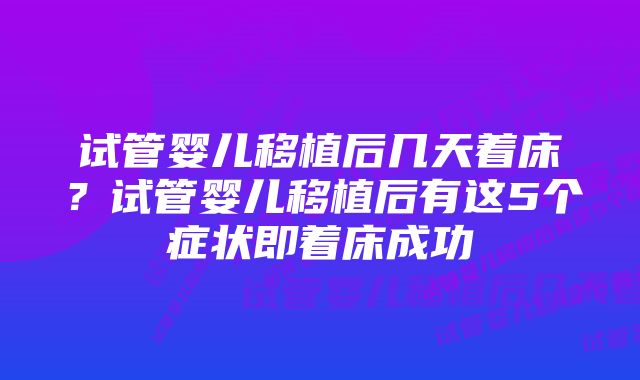 试管婴儿移植后几天着床？试管婴儿移植后有这5个症状即着床成功