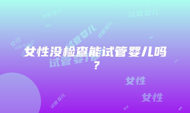 女性没检查能试管婴儿吗？