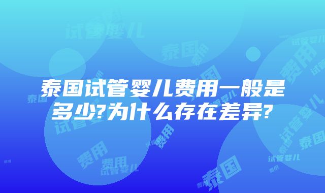 泰国试管婴儿费用一般是多少?为什么存在差异?