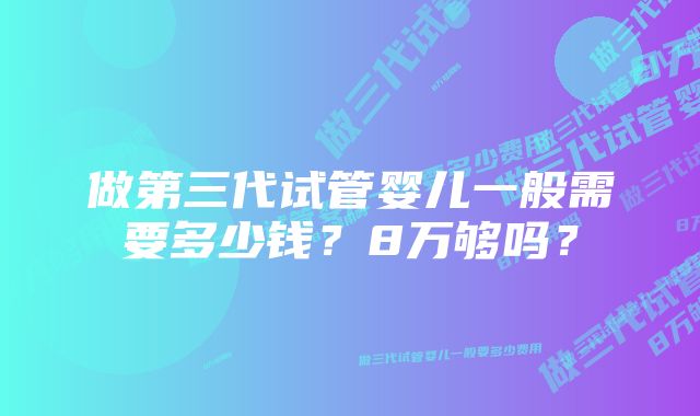 做第三代试管婴儿一般需要多少钱？8万够吗？