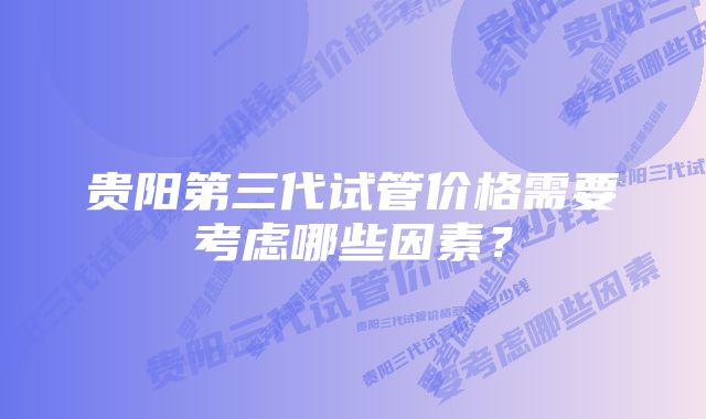 贵阳第三代试管价格需要考虑哪些因素？