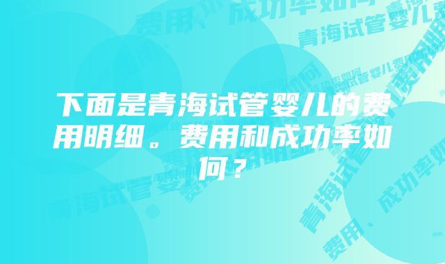 下面是青海试管婴儿的费用明细。费用和成功率如何？