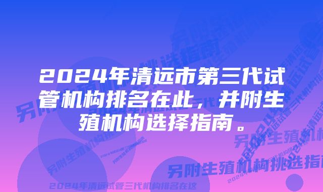 2024年清远市第三代试管机构排名在此，并附生殖机构选择指南。