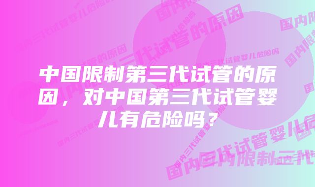 中国限制第三代试管的原因，对中国第三代试管婴儿有危险吗？