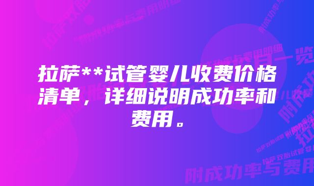 拉萨**试管婴儿收费价格清单，详细说明成功率和费用。