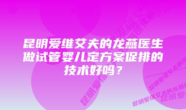 昆明爱维艾夫的龙燕医生做试管婴儿定方案促排的技术好吗？