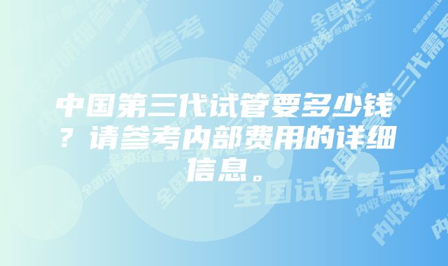 中国第三代试管要多少钱？请参考内部费用的详细信息。