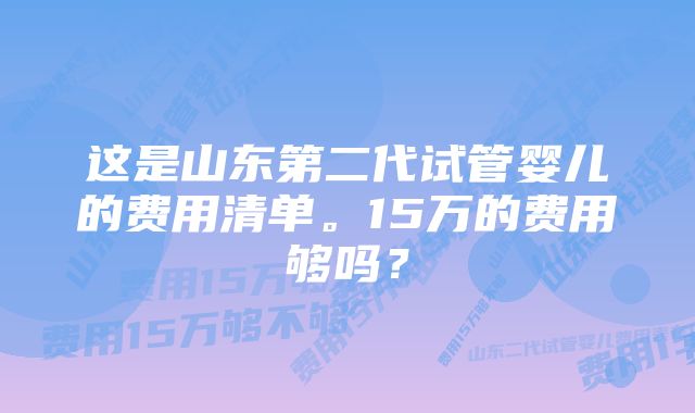 这是山东第二代试管婴儿的费用清单。15万的费用够吗？