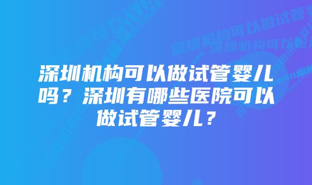 深圳机构可以做试管婴儿吗？深圳有哪些医院可以做试管婴儿？