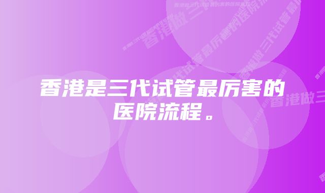 香港是三代试管最厉害的医院流程。