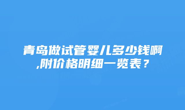 青岛做试管婴儿多少钱啊,附价格明细一览表？