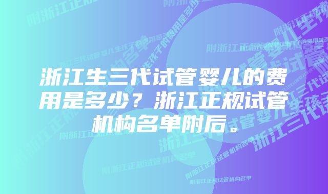 浙江生三代试管婴儿的费用是多少？浙江正规试管机构名单附后。