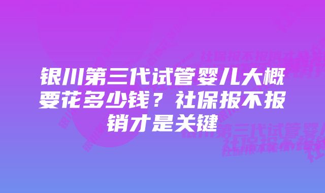 银川第三代试管婴儿大概要花多少钱？社保报不报销才是关键