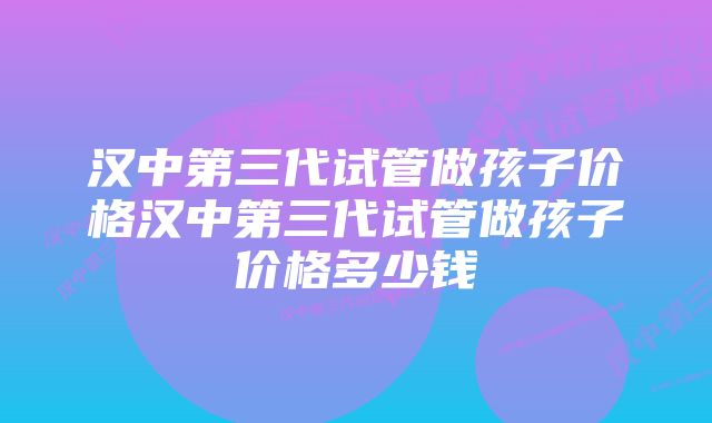 汉中第三代试管做孩子价格汉中第三代试管做孩子价格多少钱