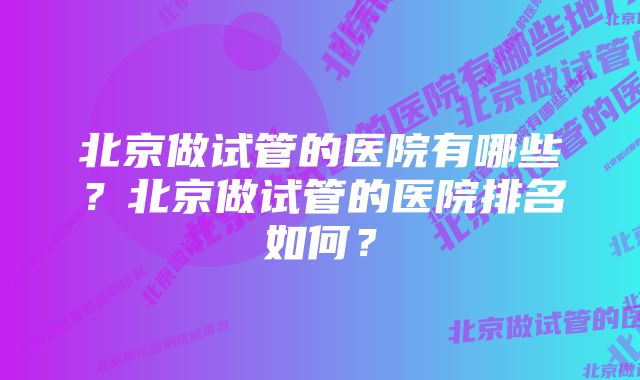 北京做试管的医院有哪些？北京做试管的医院排名如何？