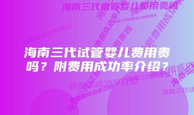 海南三代试管婴儿费用贵吗？附费用成功率介绍？