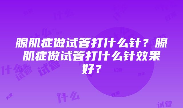 腺肌症做试管打什么针？腺肌症做试管打什么针效果好？