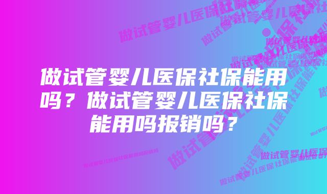 做试管婴儿医保社保能用吗？做试管婴儿医保社保能用吗报销吗？