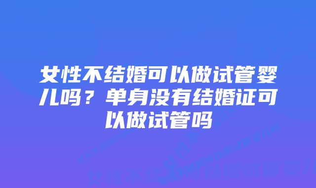 女性不结婚可以做试管婴儿吗？单身没有结婚证可以做试管吗