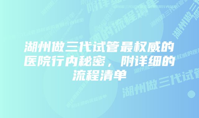 湖州做三代试管最权威的医院行内秘密，附详细的流程清单