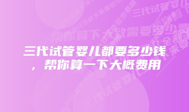 三代试管婴儿都要多少钱，帮你算一下大概费用