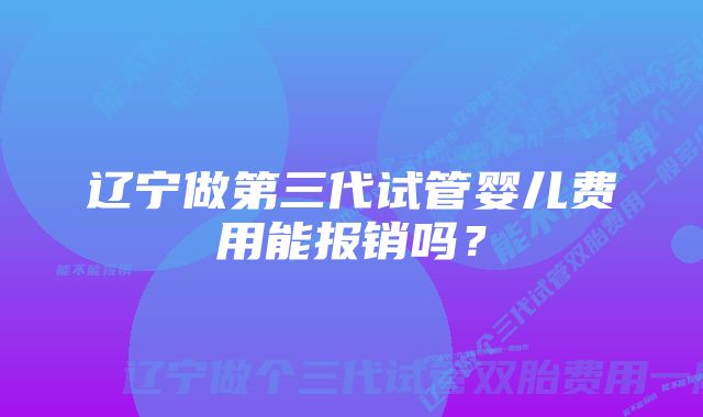 辽宁做第三代试管婴儿费用能报销吗？