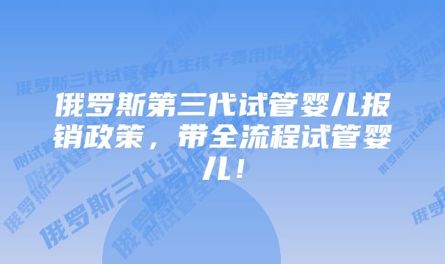 俄罗斯第三代试管婴儿报销政策，带全流程试管婴儿！