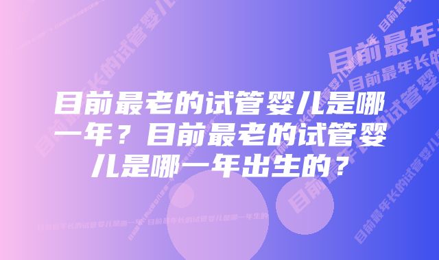 目前最老的试管婴儿是哪一年？目前最老的试管婴儿是哪一年出生的？