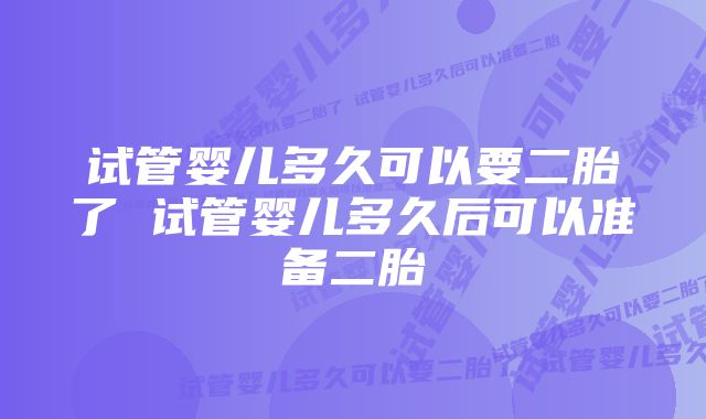 试管婴儿多久可以要二胎了 试管婴儿多久后可以准备二胎