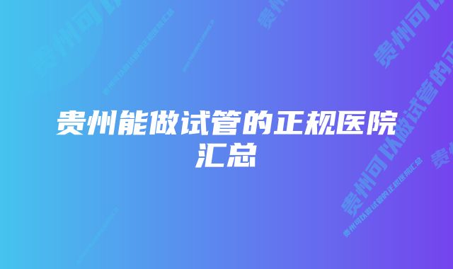 贵州能做试管的正规医院汇总