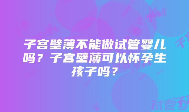 子宫壁薄不能做试管婴儿吗？子宫壁薄可以怀孕生孩子吗？