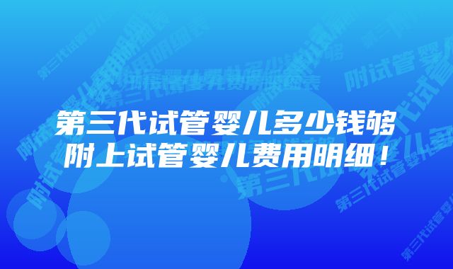 第三代试管婴儿多少钱够附上试管婴儿费用明细！