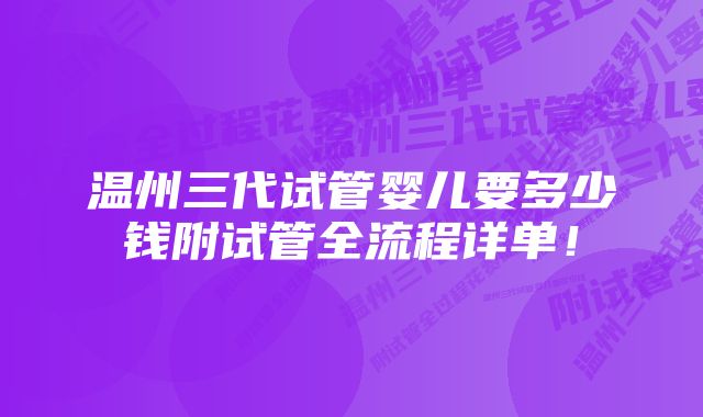 温州三代试管婴儿要多少钱附试管全流程详单！