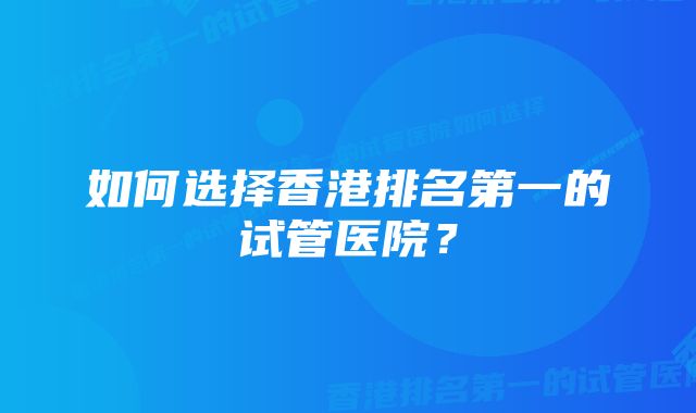 如何选择香港排名第一的试管医院？