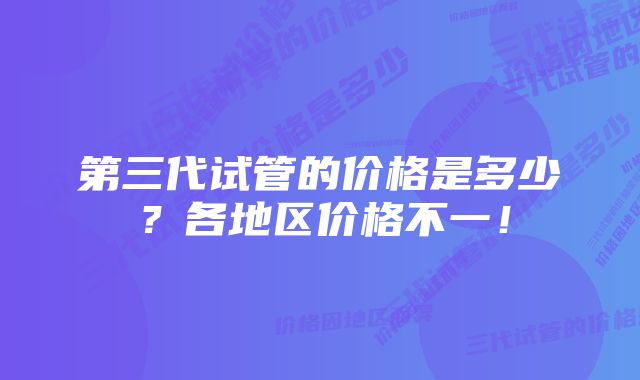 第三代试管的价格是多少？各地区价格不一！