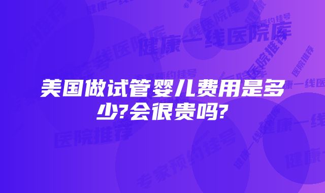 美国做试管婴儿费用是多少?会很贵吗?