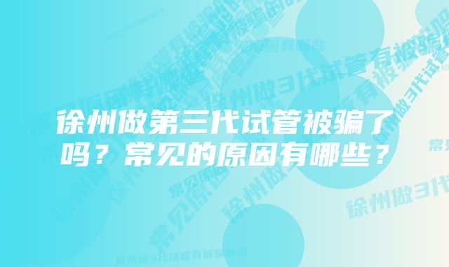 徐州做第三代试管被骗了吗？常见的原因有哪些？