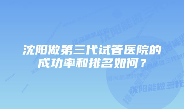 沈阳做第三代试管医院的成功率和排名如何？