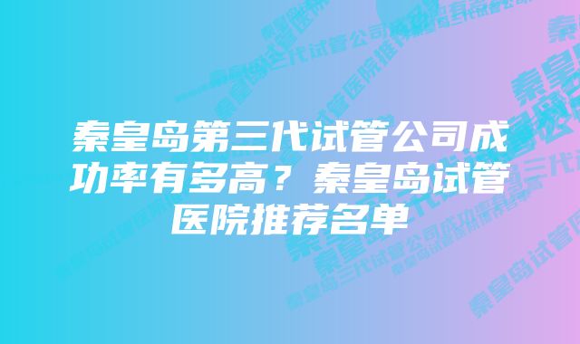 秦皇岛第三代试管公司成功率有多高？秦皇岛试管医院推荐名单