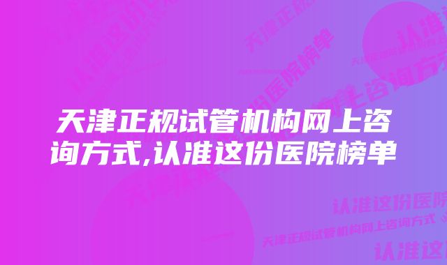 天津正规试管机构网上咨询方式,认准这份医院榜单