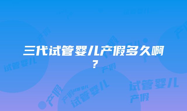 三代试管婴儿产假多久啊？