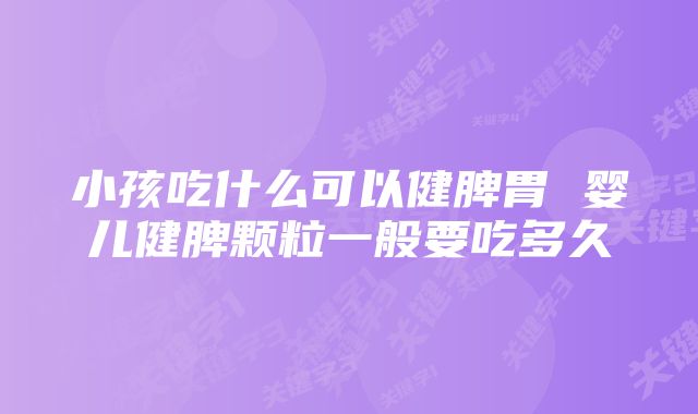 小孩吃什么可以健脾胃 婴儿健脾颗粒一般要吃多久