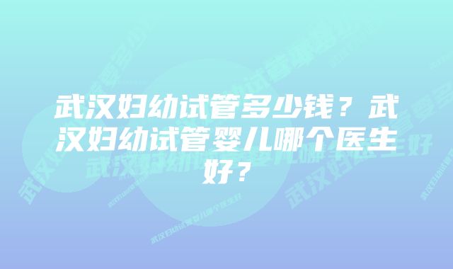 武汉妇幼试管多少钱？武汉妇幼试管婴儿哪个医生好？