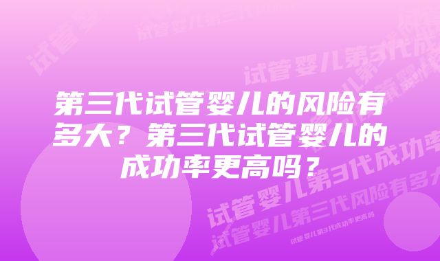 第三代试管婴儿的风险有多大？第三代试管婴儿的成功率更高吗？