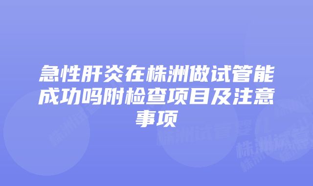 急性肝炎在株洲做试管能成功吗附检查项目及注意事项