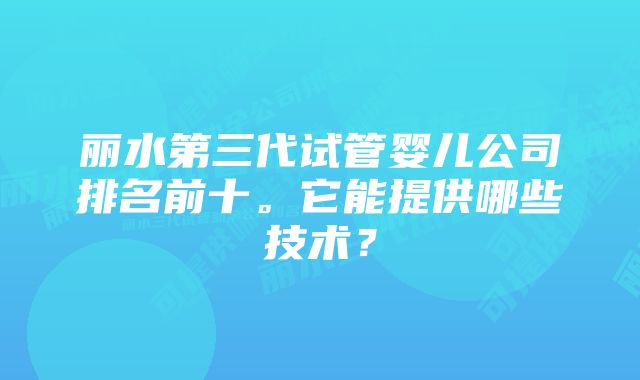 丽水第三代试管婴儿公司排名前十。它能提供哪些技术？